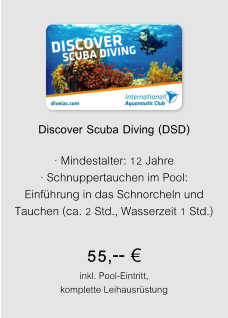 Discover Scuba Diving (DSD)  · Mindestalter: 12 Jahre · Schnuppertauchen im Pool: Einführung in das Schnorcheln und Tauchen (ca. 2 Std., Wasserzeit 1 Std.) 55,-- € inkl. Pool-Eintritt, komplette Leihausrüstung